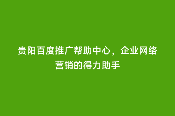 贵阳百度推广帮助中心，企业网络营销的得力助手