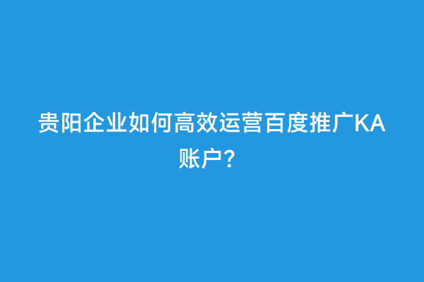 贵阳企业如何高效运营百度推广KA账户？