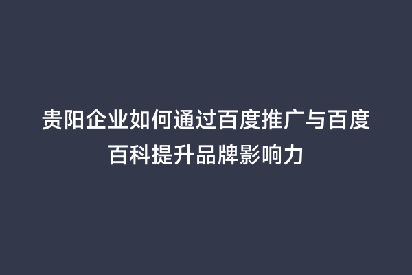 贵阳企业如何通过百度推广与百度百科提升品牌影响力