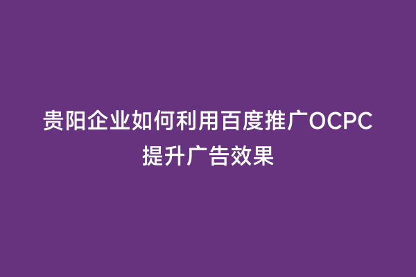 贵阳企业如何利用百度推广OCPC提升广告效果