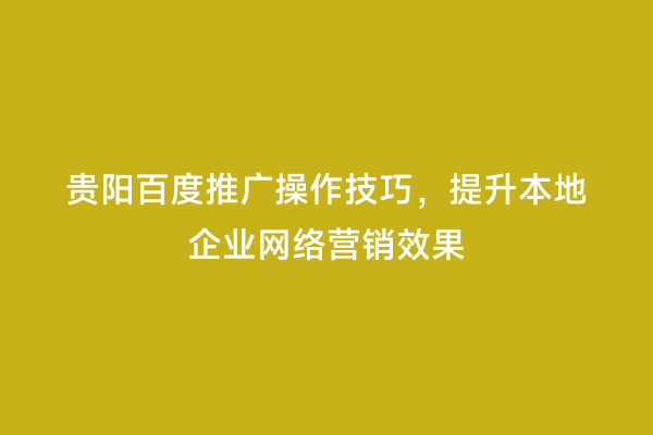 贵阳百度推广操作技巧，提升本地企业网络营销效果