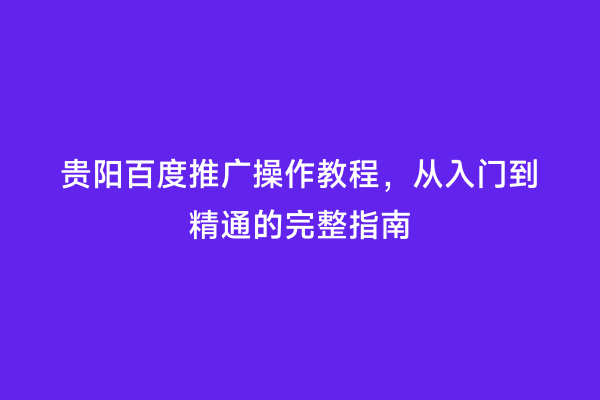 贵阳百度推广操作教程，从入门到精通的完整指南