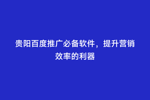 贵阳百度推广必备软件，提升营销效率的利器