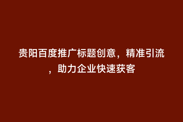 贵阳百度推广标题创意，精准引流，助力企业快速获客