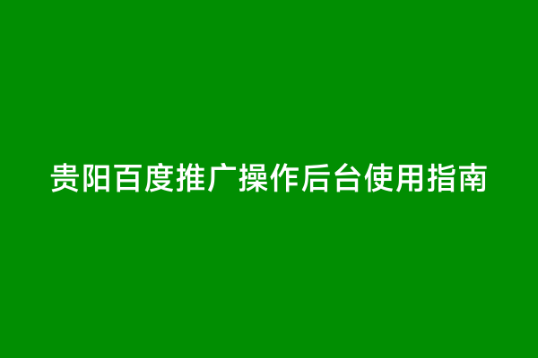 贵阳百度推广操作后台使用指南