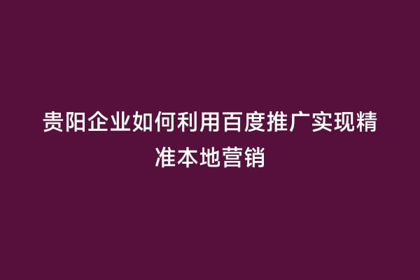 贵阳企业如何利用百度推广实现精准本地营销