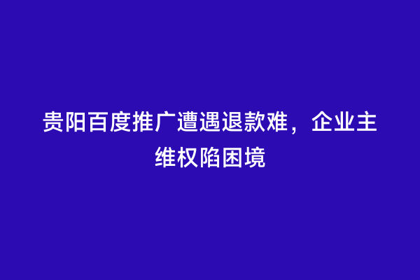 贵阳百度推广遭遇退款难，企业主维权陷困境