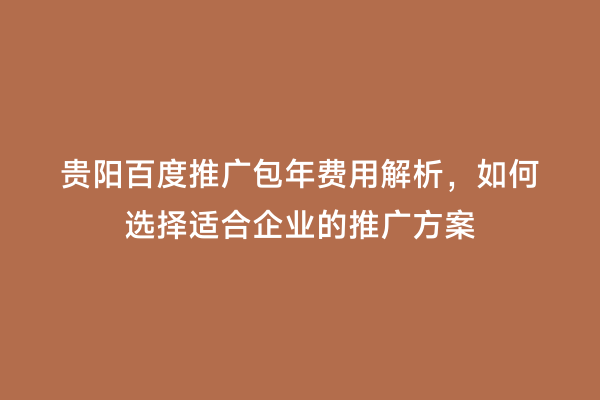 贵阳百度推广包年费用解析，如何选择适合企业的推广方案