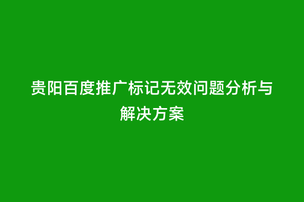 贵阳百度推广标记无效问题分析与解决方案