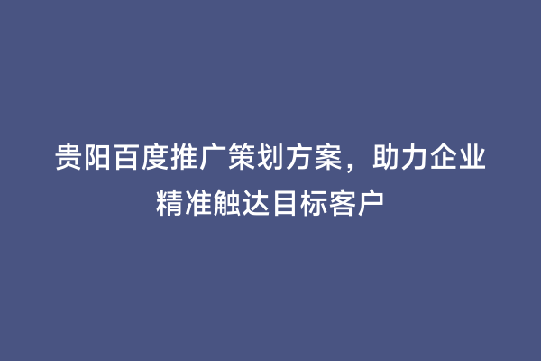 贵阳百度推广策划方案，助力企业精准触达目标客户