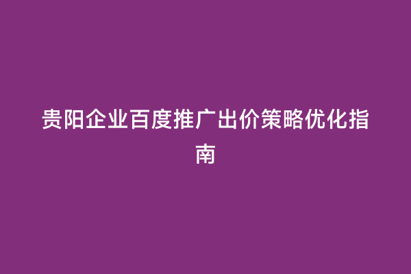 贵阳企业百度推广出价策略优化指南
