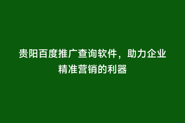 贵阳百度推广查询软件，助力企业精准营销的利器