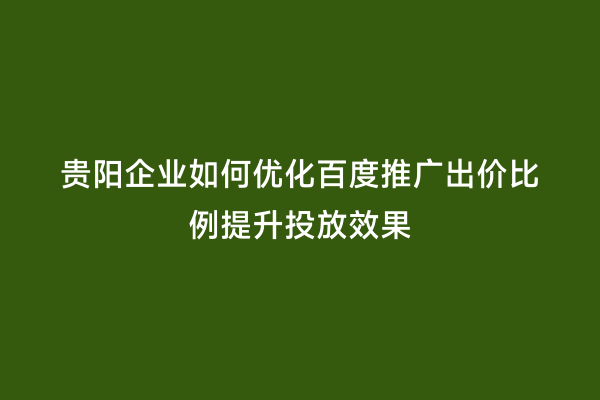 贵阳企业如何优化百度推广出价比例提升投放效果