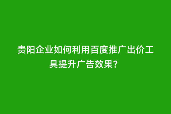 贵阳企业如何利用百度推广出价工具提升广告效果？