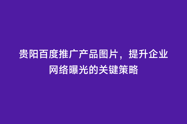 贵阳百度推广产品图片，提升企业网络曝光的关键策略