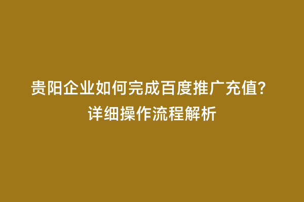 贵阳企业如何完成百度推广充值？详细操作流程解析