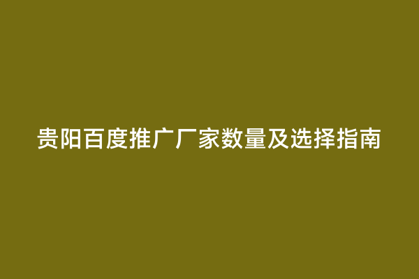贵阳百度推广厂家数量及选择指南