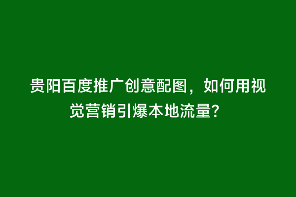 贵阳百度推广创意配图，如何用视觉营销引爆本地流量？
