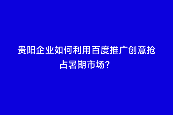 贵阳企业如何利用百度推广创意抢占暑期市场？