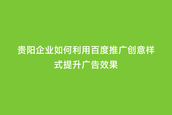 贵阳企业如何利用百度推广创意样式提升广告效果