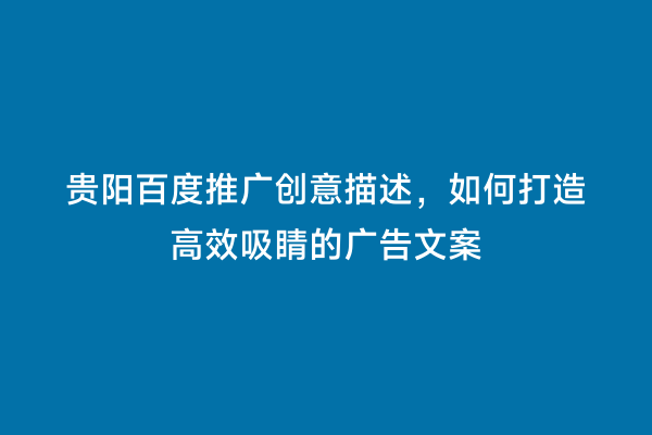 贵阳百度推广创意描述，如何打造高效吸睛的广告文案