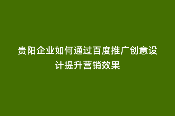贵阳企业如何通过百度推广创意设计提升营销效果