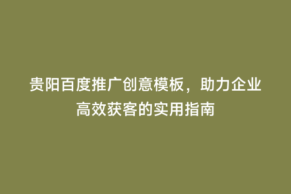 贵阳百度推广创意模板，助力企业高效获客的实用指南