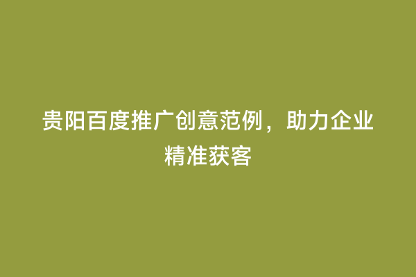 贵阳百度推广创意范例，助力企业精准获客