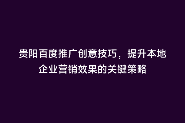 贵阳百度推广创意技巧，提升本地企业营销效果的关键策略