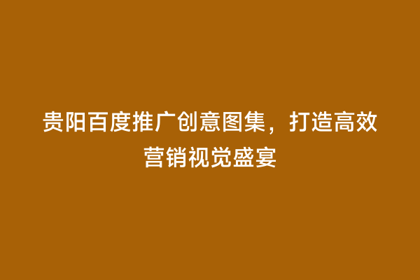 贵阳百度推广创意图集，打造高效营销视觉盛宴