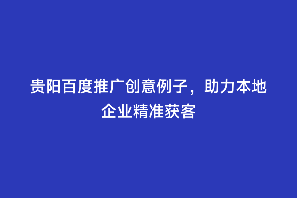 贵阳百度推广创意例子，助力本地企业精准获客
