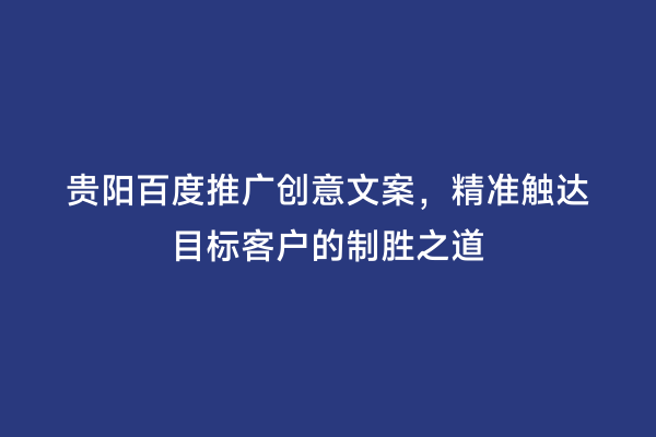 贵阳百度推广创意文案，精准触达目标客户的制胜之道