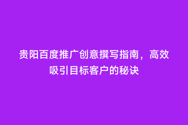 贵阳百度推广创意撰写指南，高效吸引目标客户的秘诀