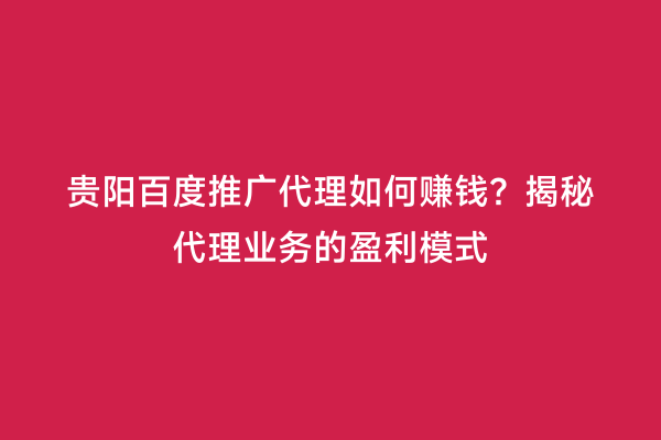 贵阳百度推广代理如何赚钱？揭秘代理业务的盈利模式