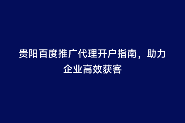 贵阳百度推广代理开户指南，助力企业高效获客