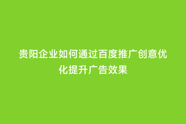 贵阳企业如何通过百度推广创意优化提升广告效果