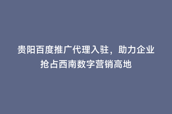 贵阳百度推广代理入驻，助力企业抢占西南数字营销高地