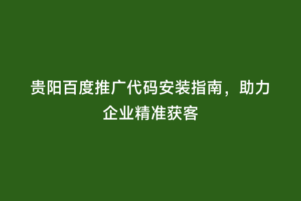 贵阳百度推广代码安装指南，助力企业精准获客