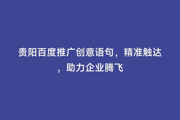 贵阳百度推广创意语句，精准触达，助力企业腾飞