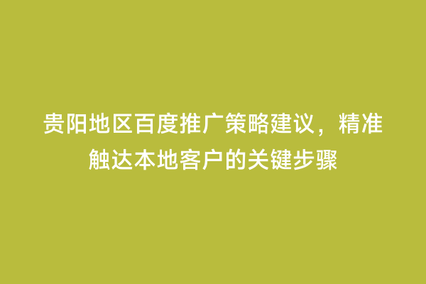 贵阳地区百度推广策略建议，精准触达本地客户的关键步骤