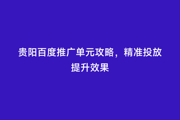 贵阳百度推广单元攻略，精准投放提升效果