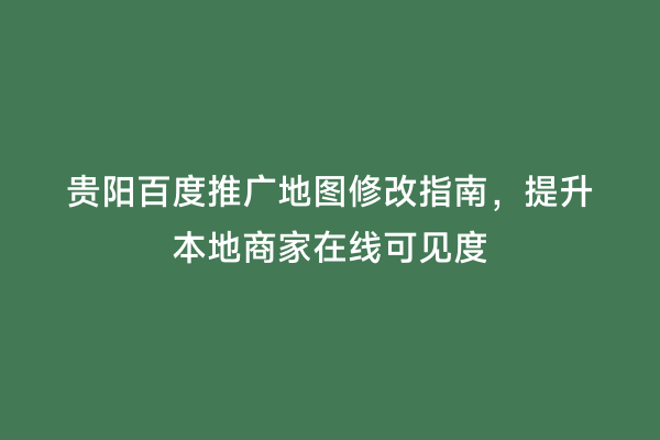 贵阳百度推广地图修改指南，提升本地商家在线可见度