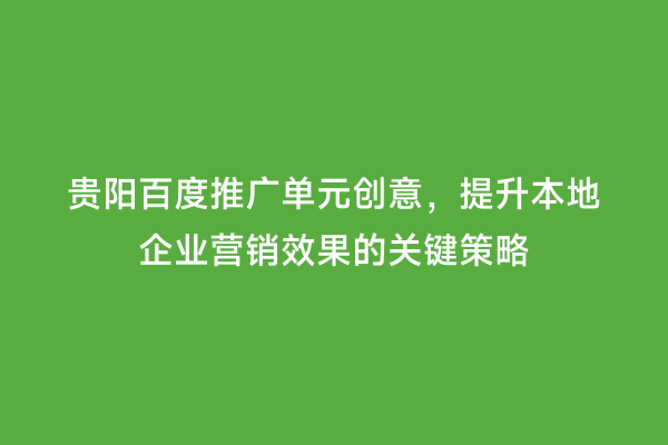 贵阳百度推广单元创意，提升本地企业营销效果的关键策略