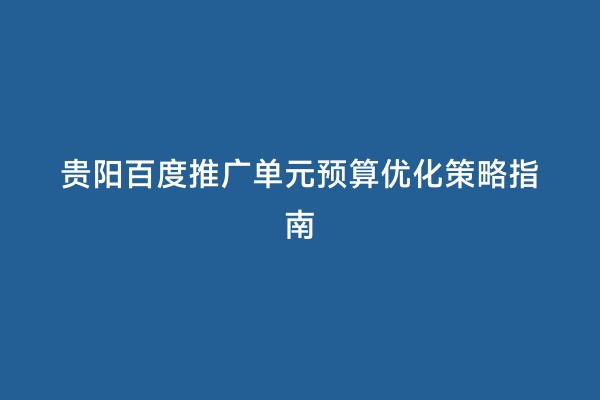 贵阳百度推广单元预算优化策略指南
