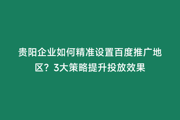 贵阳企业如何精准设置百度推广地区？3大策略提升投放效果