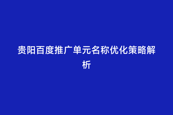 贵阳百度推广单元名称优化策略解析