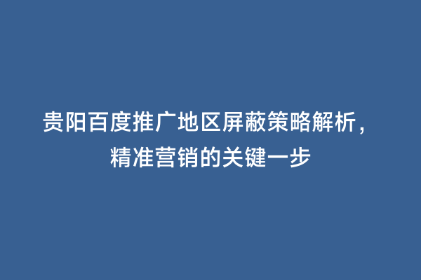 贵阳百度推广地区屏蔽策略解析，精准营销的关键一步