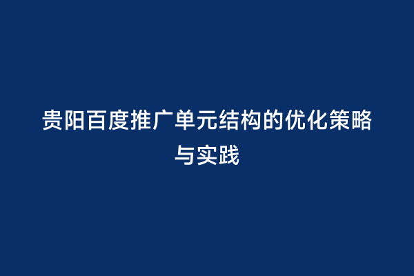 贵阳百度推广单元结构的优化策略与实践