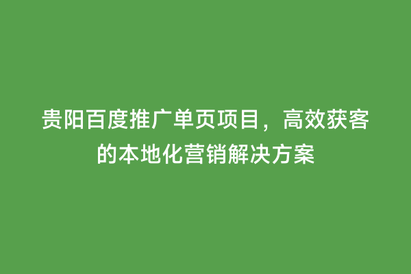 贵阳百度推广单页项目，高效获客的本地化营销解决方案