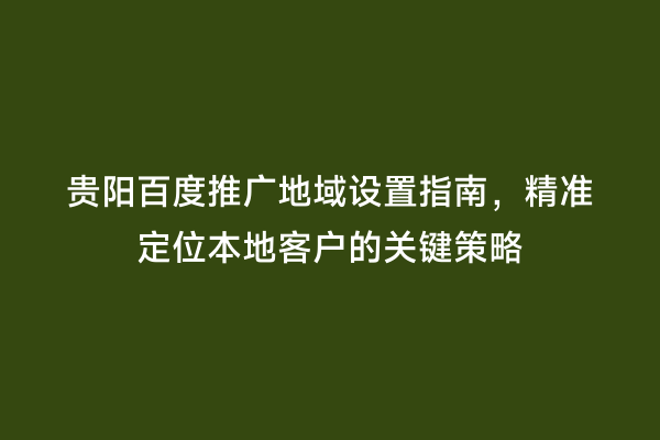 贵阳百度推广地域设置指南，精准定位本地客户的关键策略
